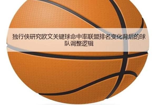 独行侠研究欧文关键球命中率联盟排名变化背后的球队调整逻辑