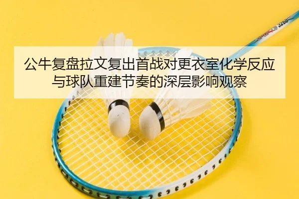 公牛复盘拉文复出首战对更衣室化学反应与球队重建节奏的深层影响观察